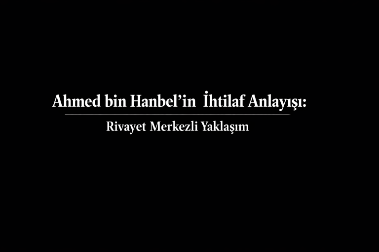 Ahmed bin Hanbel’in İhtilaf Anlayışı: Rivayet Merkezli Yaklaşım