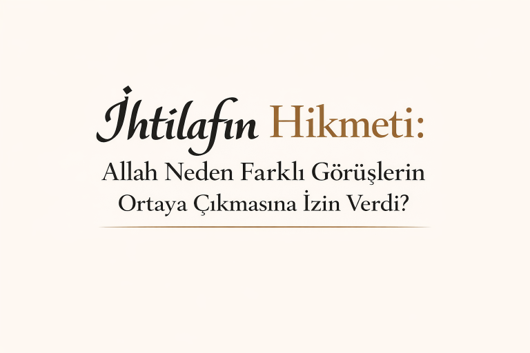 İhtilafın Hikmeti: Allah Neden Farklı Görüşlerin Ortaya Çıkmasına İzin Verdi?