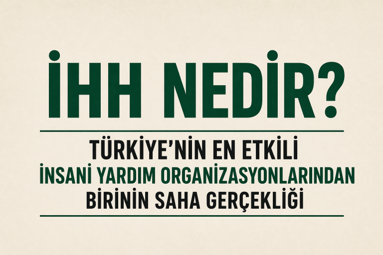 İHH Nedir? Türkiye’nin En Etkili İnsani Yardım Organizasyonlarından Birinin Saha Gerçekliği