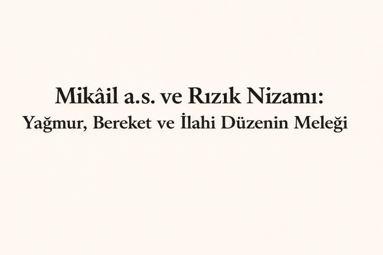Mîkâîl a.s. ve Rızık Nizamı: Yağmur, Bereket ve İlahi Düzenin Meleği